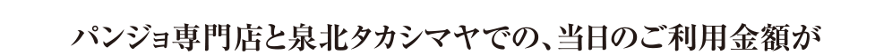 パンジョ専門店と泉北タカシマヤでの、当日のご利用金額が