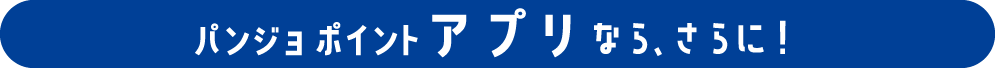 パンジョ ポイント アプリなら、さらに！