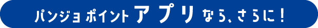 パンジョ ポイント アプリなら、さらに！