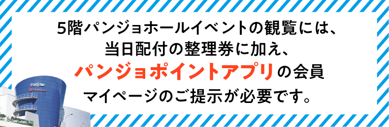 5階パンジョホールイベントの観覧には、当日配付の整理券に加え、パンジョポイントアプリの会員マイページのご提示が必要です。